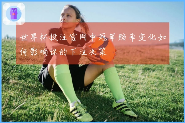 世界杯投注官网中冠军赔率变化如何影响你的下注决策