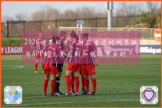 2026世界杯开户时应考虑的网页版与APP的主要区别和优缺点分析
