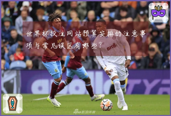 世界杯投注网站预算安排的注意事项与常见误区有哪些？