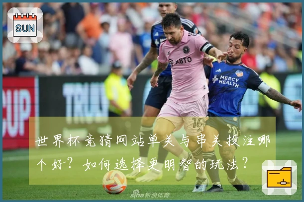 世界杯竞猜网站单关与串关投注哪个好？如何选择更明智的玩法？