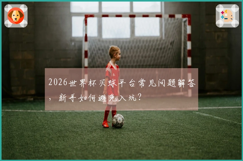 2026世界杯买球平台常见问题解答，新手如何避免入坑？