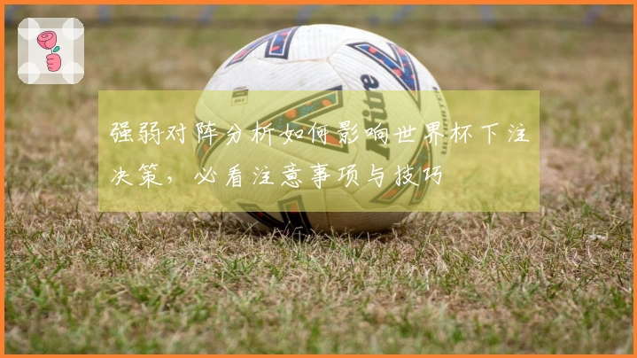 强弱对阵分析如何影响世界杯下注决策，必看注意事项与技巧