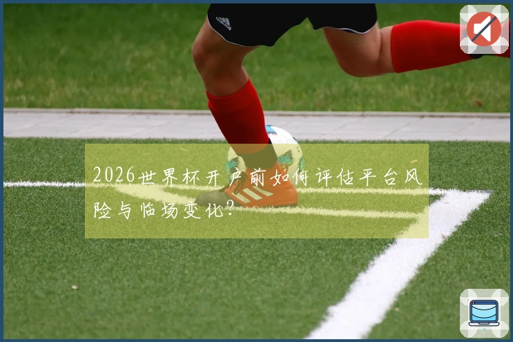 2026世界杯开户前如何评估平台风险与临场变化？