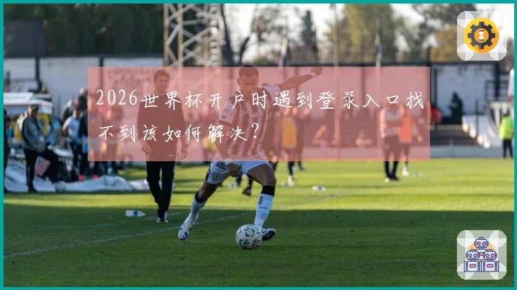 2026世界杯开户时遇到登录入口找不到该如何解决？