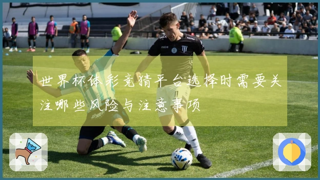 世界杯体彩竞猜平台选择时需要关注哪些风险与注意事项