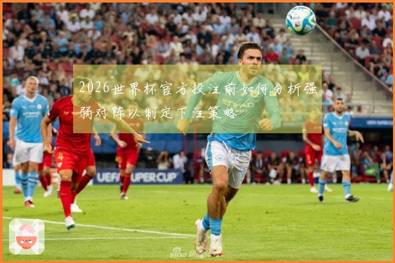 2026世界杯官方投注前如何分析强弱对阵以制定下注策略