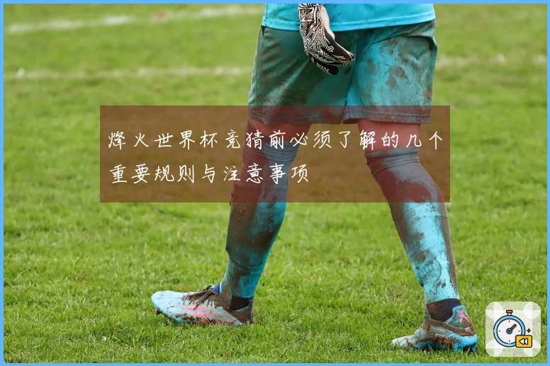 烽火世界杯竞猜前必须了解的几个重要规则与注意事项