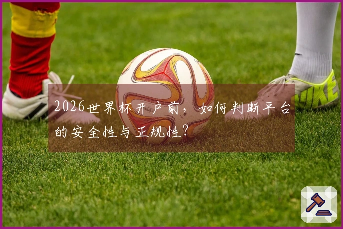 2026世界杯开户前，如何判断平台的安全性与正规性？