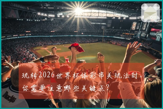 玩转2026世界杯体彩串关玩法时，你需要注意哪些关键点？