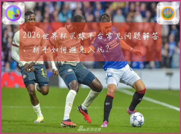 2026世界杯买球平台常见问题解答，新手如何避免入坑？