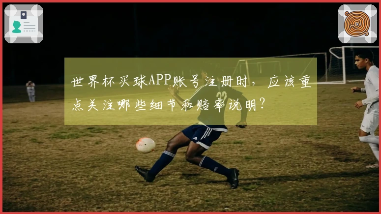 世界杯买球APP账号注册时，应该重点关注哪些细节和赔率说明？