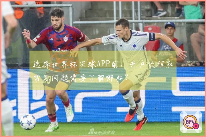 选择世界杯买球APP前，开户流程和常见问题需要了解哪些？