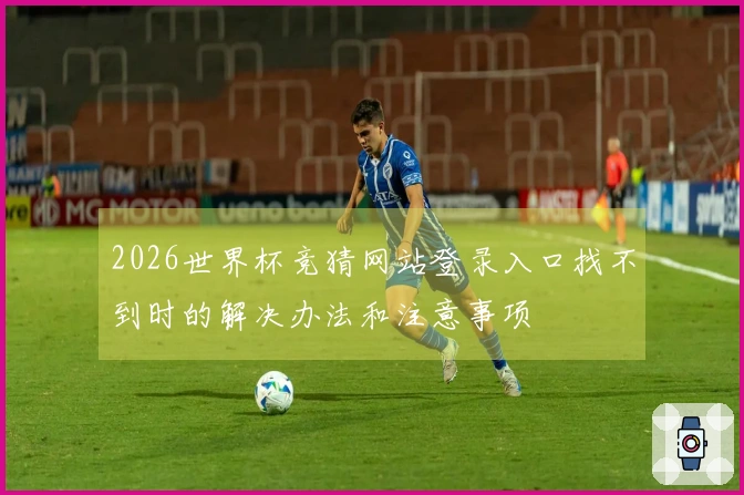 2026世界杯竞猜网站登录入口找不到时的解决办法和注意事项