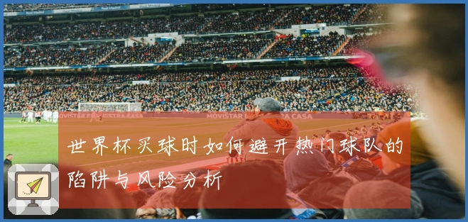 世界杯买球时如何避开热门球队的陷阱与风险分析