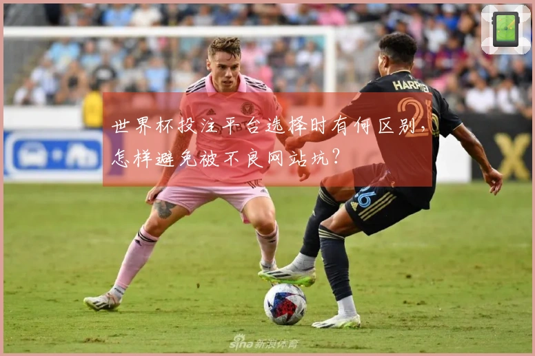 世界杯投注平台选择时有何区别，怎样避免被不良网站坑？