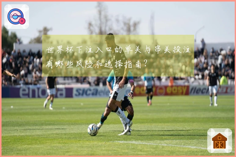 世界杯下注入口的单关与串关投注有哪些风险和选择指南？