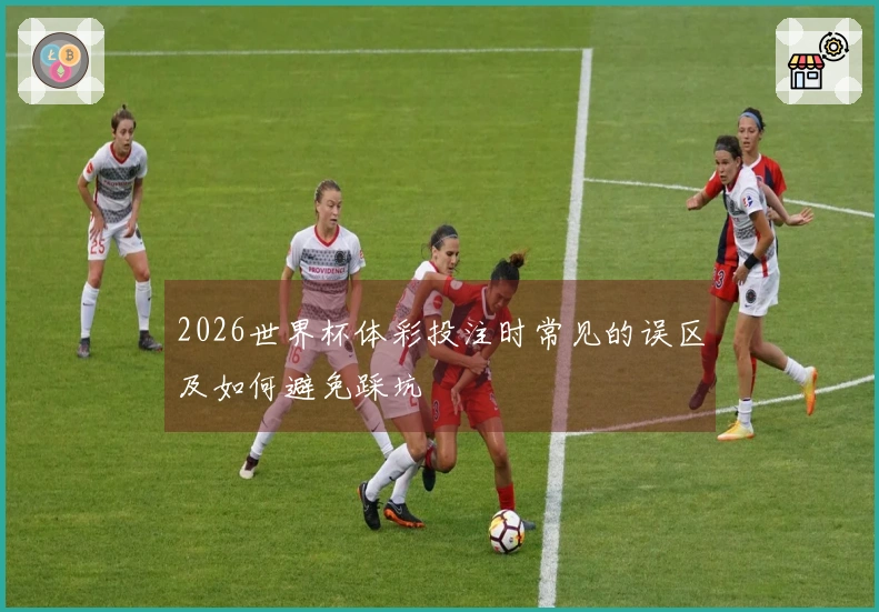 2026世界杯体彩投注时常见的误区及如何避免踩坑