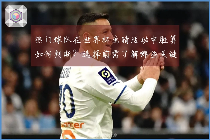 热门球队在世界杯竞猜活动中胜算如何判断?选择前需了解哪些关键因素?