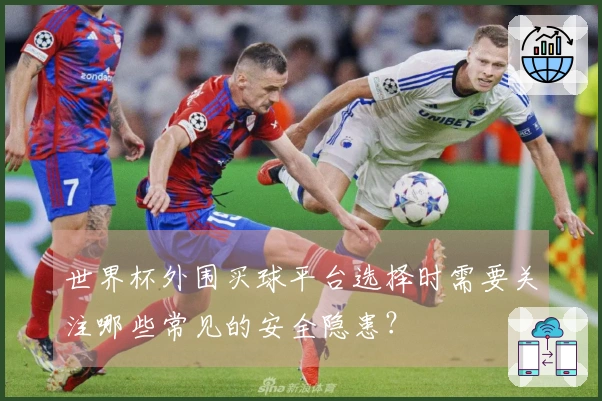 世界杯外围买球平台选择时需要关注哪些常见的安全隐患？