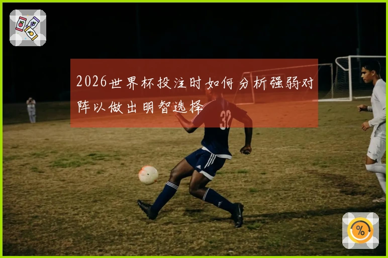 2026世界杯投注时如何分析强弱对阵以做出明智选择