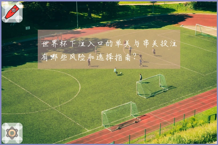 世界杯下注入口的单关与串关投注有哪些风险和选择指南？