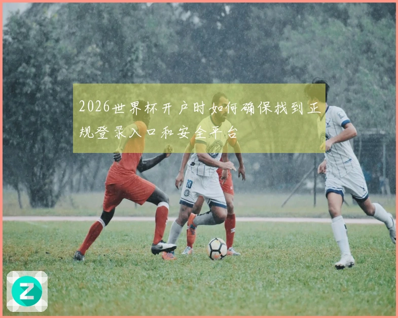 2026世界杯开户时如何确保找到正规登录入口和安全平台