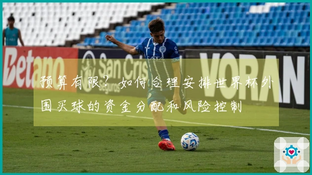 预算有限？如何合理安排世界杯外围买球的资金分配和风险控制