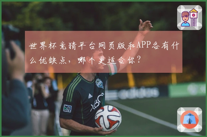 世界杯竞猜平台网页版和APP各有什么优缺点，哪个更适合你？
