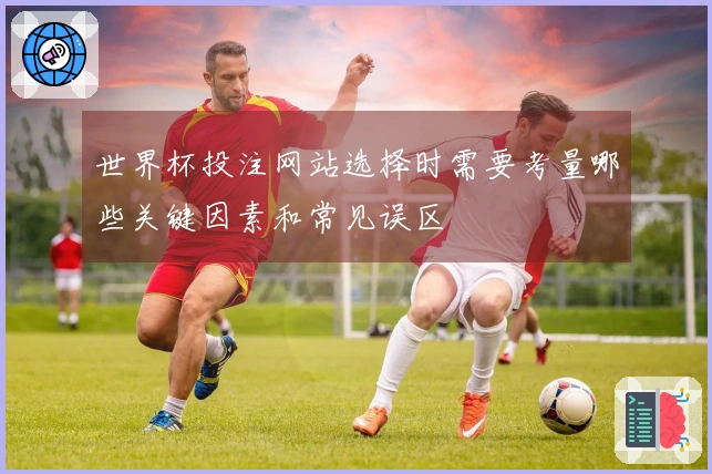 世界杯投注网站选择时需要考量哪些关键因素和常见误区