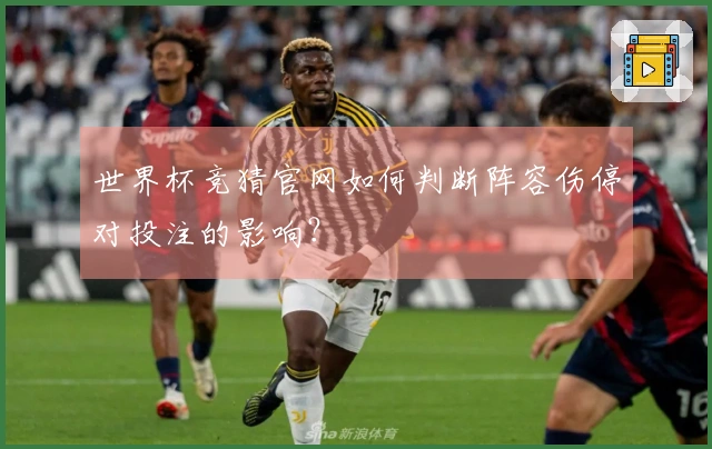 世界杯竞猜官网如何判断阵容伤停对投注的影响？