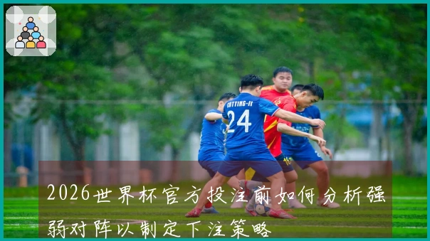 2026世界杯官方投注前如何分析强弱对阵以制定下注策略