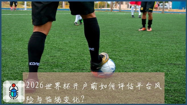 2026世界杯开户前如何评估平台风险与临场变化？
