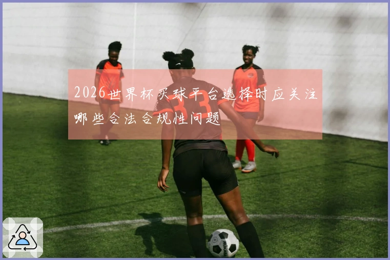 2026世界杯买球平台选择时应关注哪些合法合规性问题