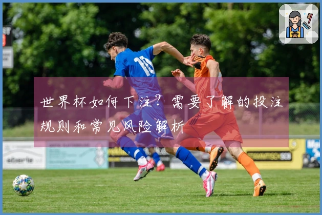 世界杯如何下注？需要了解的投注规则和常见风险解析