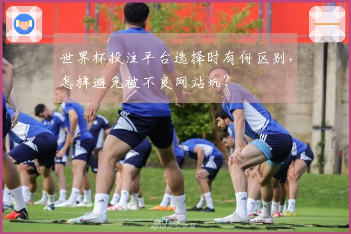 世界杯投注平台选择时有何区别，怎样避免被不良网站坑？