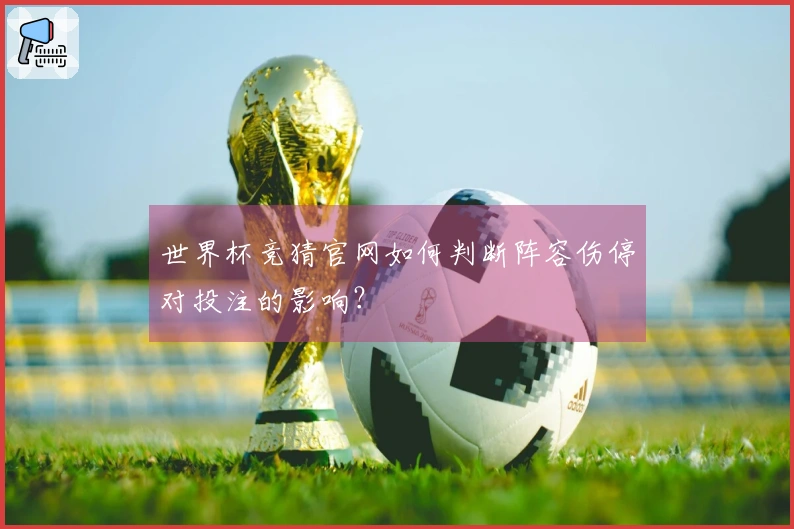 世界杯竞猜官网如何判断阵容伤停对投注的影响？