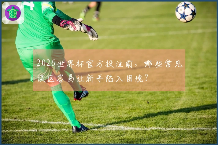 2026世界杯官方投注前，哪些常见误区容易让新手陷入困境？