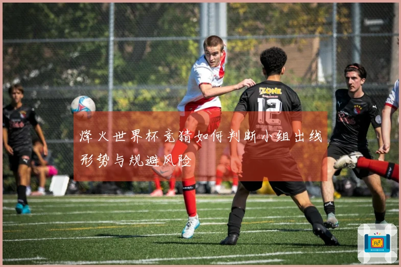 烽火世界杯竞猜如何判断小组出线形势与规避风险