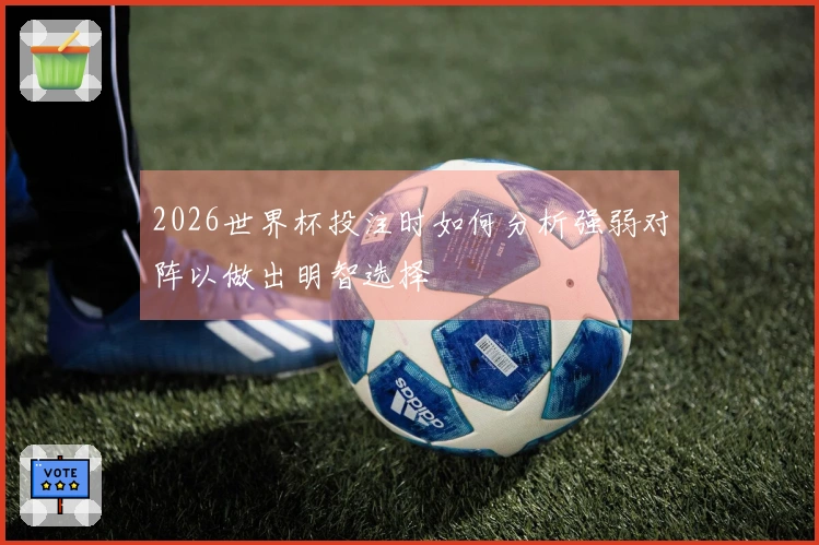2026世界杯投注时如何分析强弱对阵以做出明智选择