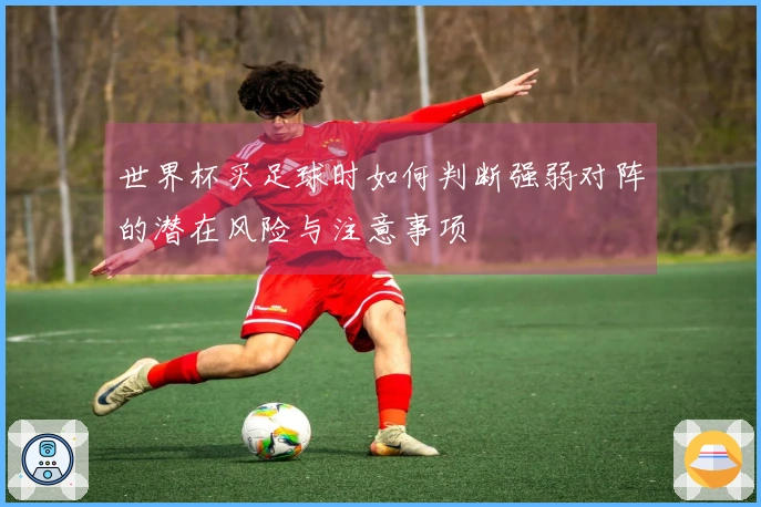 世界杯买足球时如何判断强弱对阵的潜在风险与注意事项