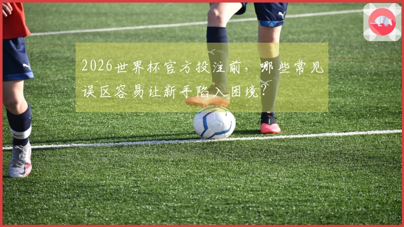 2026世界杯官方投注前，哪些常见误区容易让新手陷入困境？