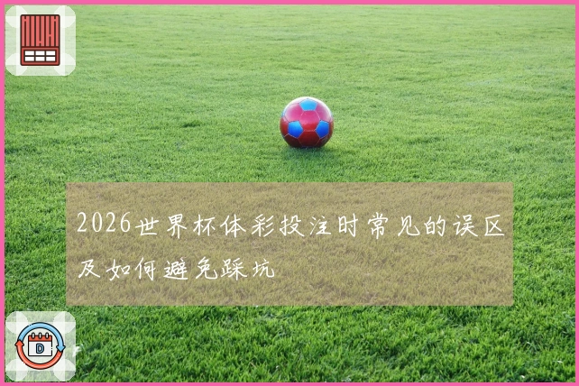 2026世界杯体彩投注时常见的误区及如何避免踩坑