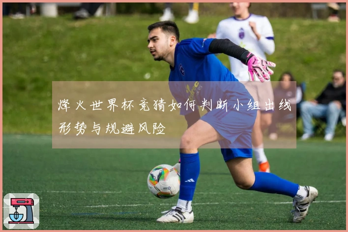烽火世界杯竞猜如何判断小组出线形势与规避风险