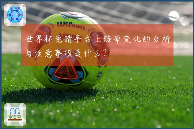 世界杯竞猜平台上赔率变化的分析与注意事项是什么？
