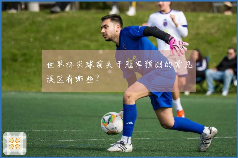 世界杯买球前关于冠军预测的常见误区有哪些？