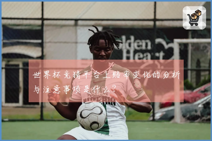 世界杯竞猜平台上赔率变化的分析与注意事项是什么？