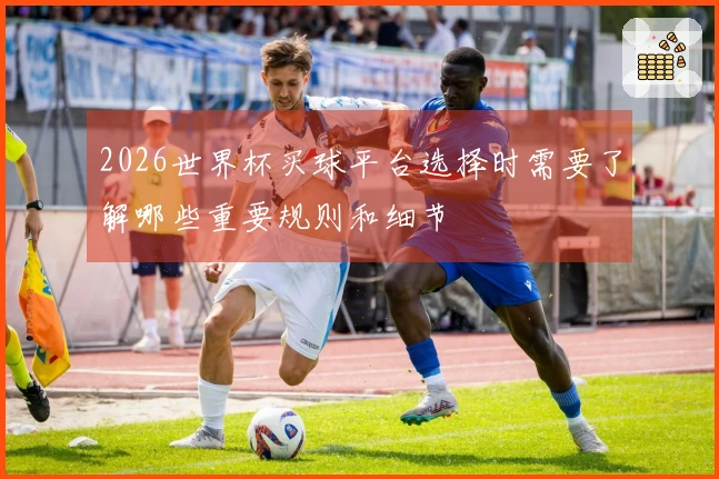 2026世界杯买球平台选择时需要了解哪些重要规则和细节